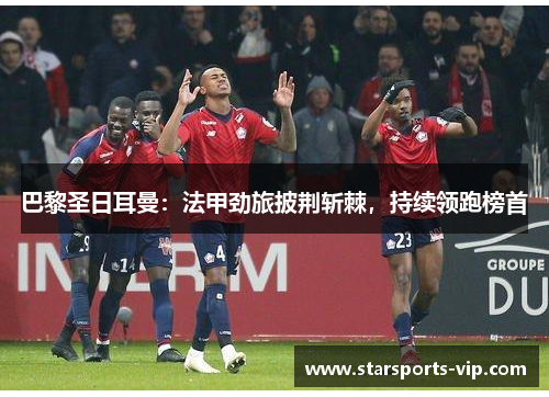巴黎圣日耳曼：法甲劲旅披荆斩棘，持续领跑榜首
