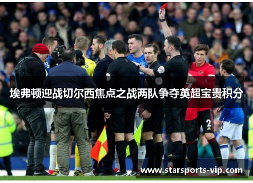 埃弗顿迎战切尔西焦点之战两队争夺英超宝贵积分