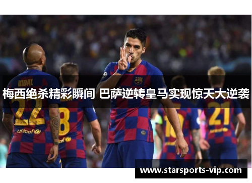 梅西绝杀精彩瞬间 巴萨逆转皇马实现惊天大逆袭