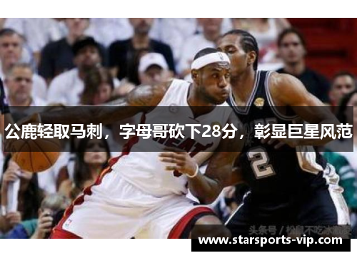 公鹿轻取马刺，字母哥砍下28分，彰显巨星风范