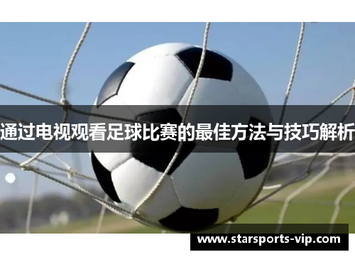 通过电视观看足球比赛的最佳方法与技巧解析
