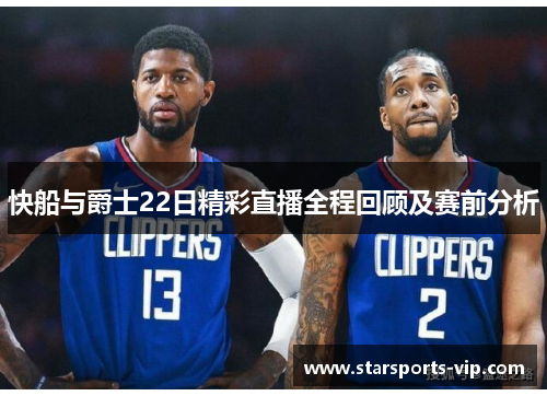 快船与爵士22日精彩直播全程回顾及赛前分析