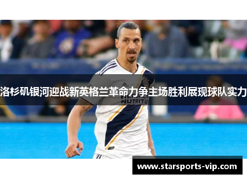 洛杉矶银河迎战新英格兰革命力争主场胜利展现球队实力