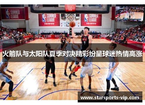 火箭队与太阳队夏季对决精彩纷呈球迷热情高涨