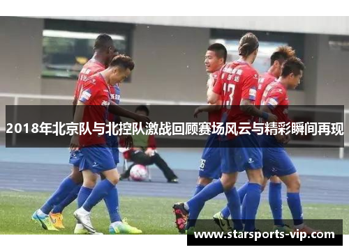 2018年北京队与北控队激战回顾赛场风云与精彩瞬间再现