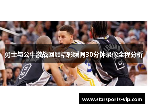 勇士与公牛激战回顾精彩瞬间30分钟录像全程分析