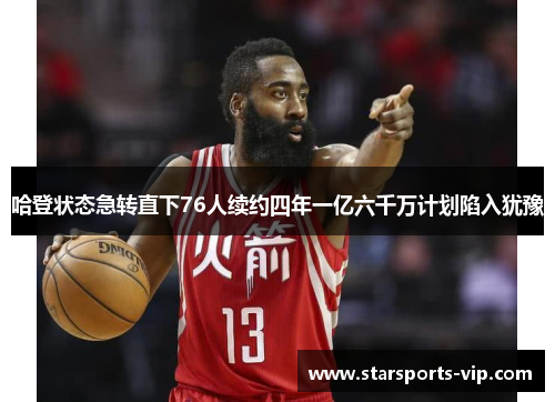 哈登状态急转直下76人续约四年一亿六千万计划陷入犹豫