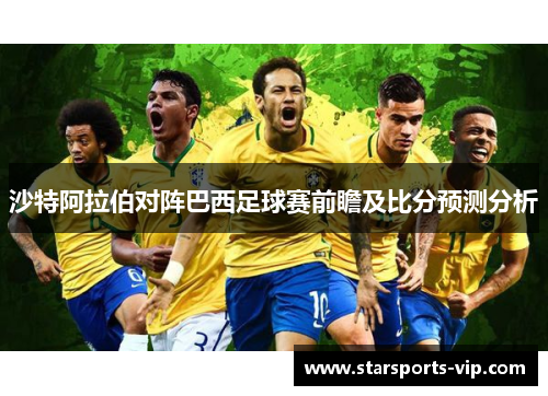 沙特阿拉伯对阵巴西足球赛前瞻及比分预测分析